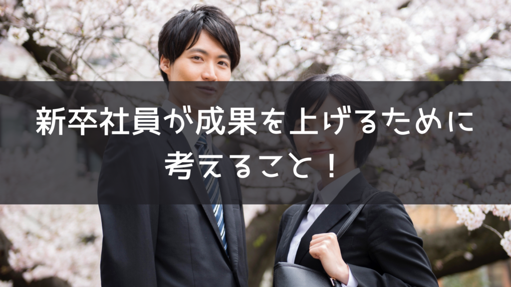 新卒社員が成果を上げるために考えること！