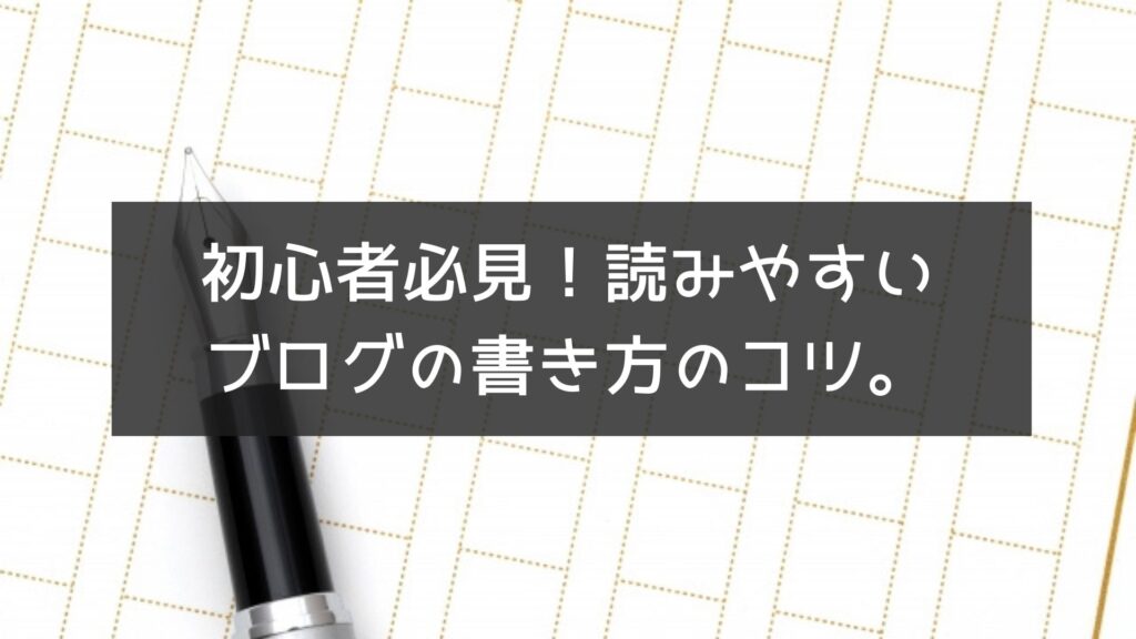 【ブログ-書き方】初心者必見！読みやすいブログの書き方のコツ。