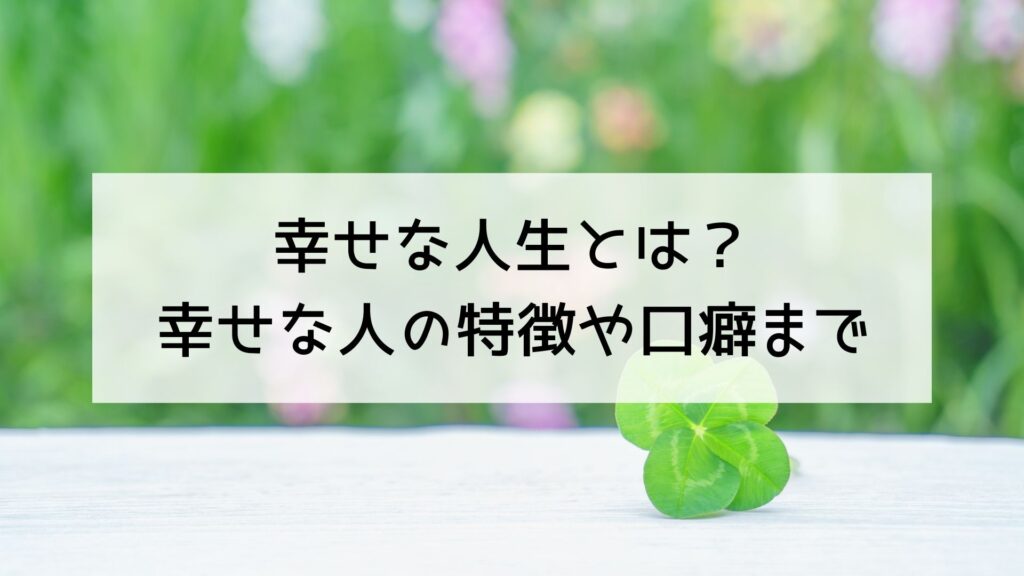 幸せな人生とは？-幸せな人の特徴や口癖まで