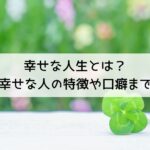 幸せな人生とは？-幸せな人の特徴や口癖まで