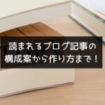 読まれるブログ記事の構成案から作り方まで！※テンプレートあり