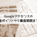 Googleアドセンスの 審査ポイントから審査期間まで！