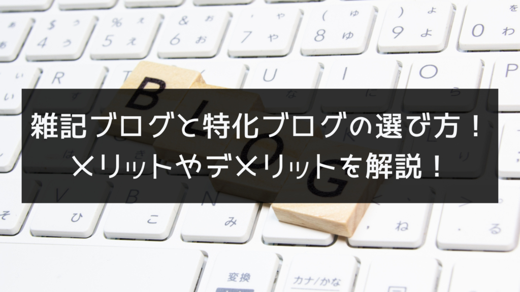 雑記ブログと特化ブログの選び方！メリットやデメリットを解説！