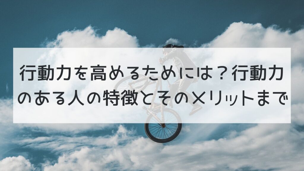 行動力を高めるためには？行動力のある人の特徴とそのメリットまで。