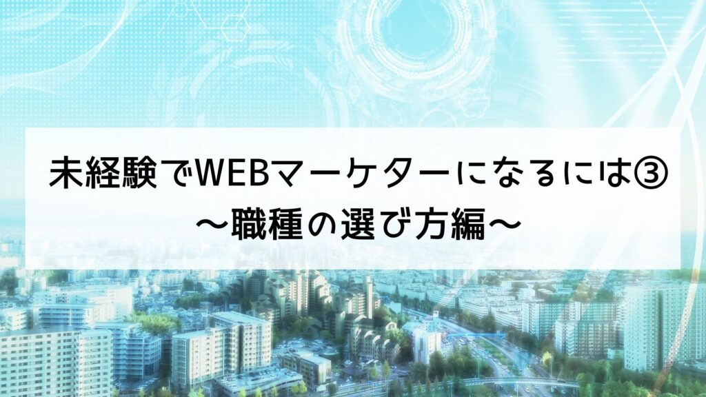 未経験でWEBマーケターになるには③～職種の選び方編～