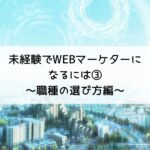 WEBマーケターになるには③～職種の選び方編～