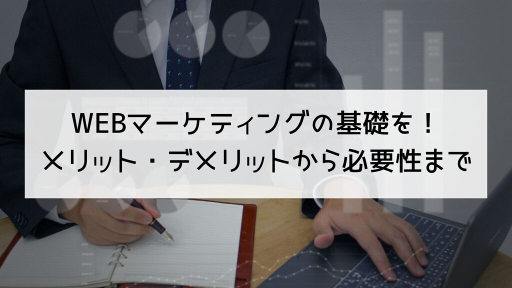 WEBマーケティングの基礎を解説！メリット・デメリットから必要性まで