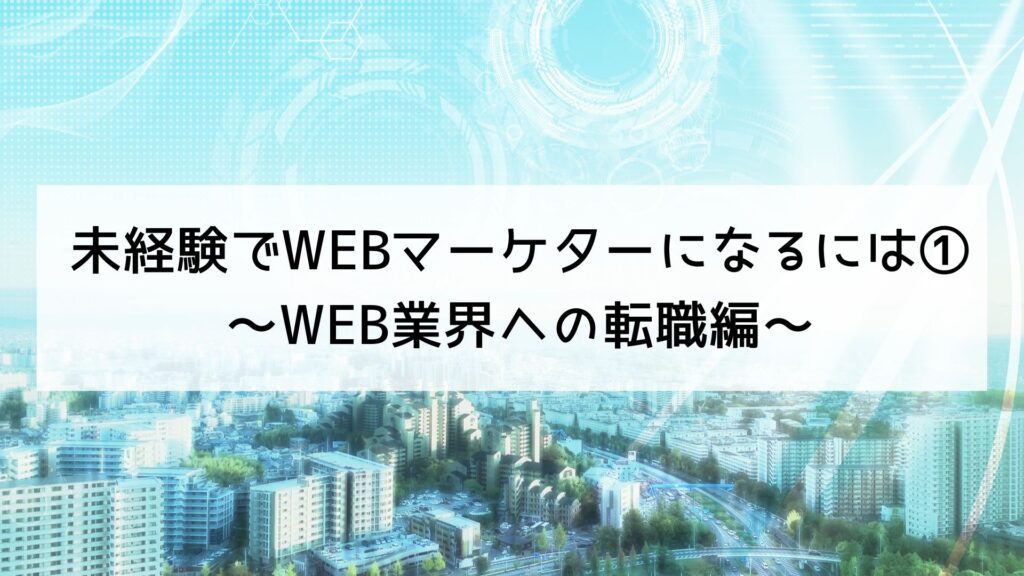 未経験でWEBマーケターになるには①～WEB業界への転職編～