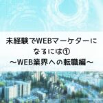 未経験でWEBマーケターになるには①～WEB業界への転職編～