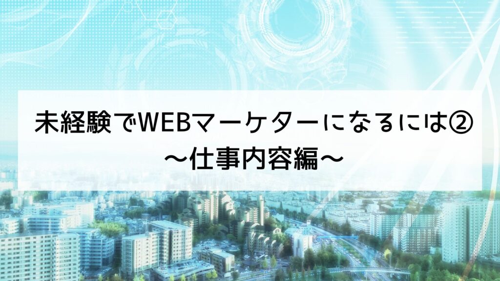 【WEBマーケティング】未経験でWEBマーケターになるには②～仕事内容編～