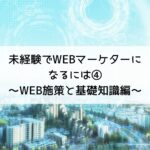 WEBマーケターになるには④～WEB施策と基礎知識編～