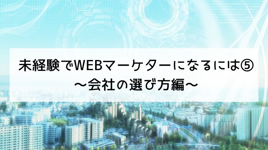 未経験でWEBマーケターになるには⑤～会社の選び方編～