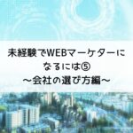 未経験でWEBマーケターになるには⑤～会社の選び方編～2