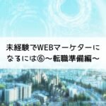 未経験でWEBマーケターになるには⑥～転職準備編～