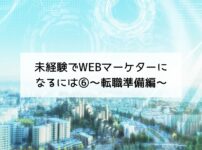 未経験でWEBマーケターになるには⑥～転職準備編～